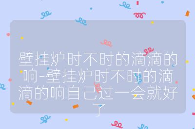 壁挂炉时不时的滴滴的响-壁挂炉时不时的滴滴的响自己过一会就好了