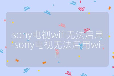 sony电视wifi无法启用-sony电视无法启用wi-fi