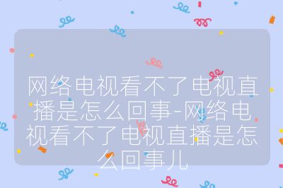 网络电视看不了电视直播是怎么回事-网络电视看不了电视直播是怎么回事儿
