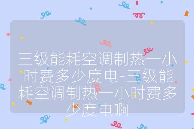三级能耗空调制热一小时费多少度电-三级能耗空调制热一小时费多少度电啊