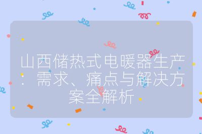 山西储热式电暖器生产:需求、痛点与解决方案全解析