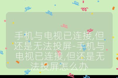 手机与电视已连接,但还是无法投屏-手机与电视已连接,但还是无法投屏怎么办