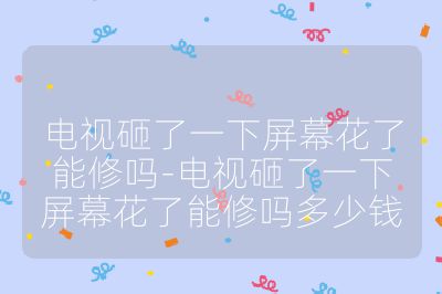 电视砸了一下屏幕花了能修吗-电视砸了一下屏幕花了能修吗多少钱