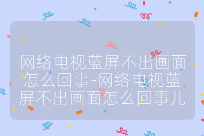 网络电视蓝屏不出画面怎么回事-网络电视蓝屏不出画面怎么回事儿