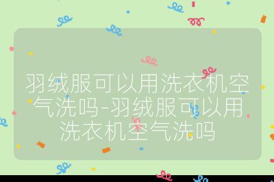 羽绒服可以用洗衣机空气洗吗-羽绒服可以用洗衣机空气洗吗