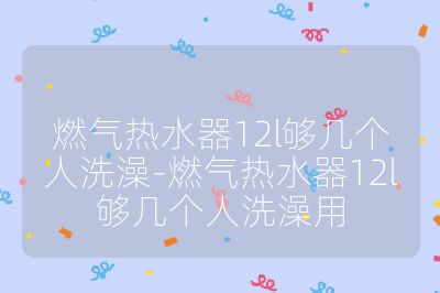 燃气热水器12l够几个人洗澡-燃气热水器12l够几个人洗澡用