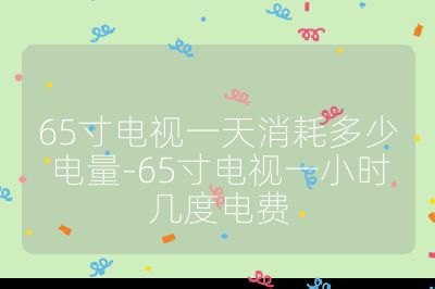 65寸电视一天消耗多少电量-65寸电视一小时几度电费