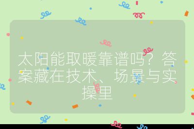 太阳能取暖靠谱吗?答案藏在技术、场景与实操里