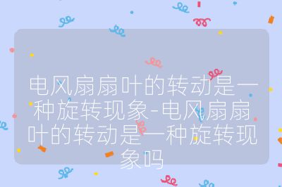 电风扇扇叶的转动是一种旋转现象-电风扇扇叶的转动是一种旋转现象吗