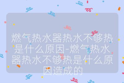 燃气热水器热水不够热是什么原因-燃气热水器热水不够热是什么原因造成的