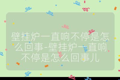 壁挂炉一直响不停是怎么回事-壁挂炉一直响不停是怎么回事儿