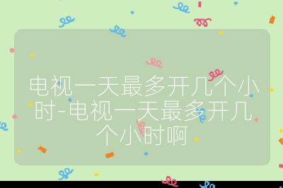 电视一天最多开几个小时-电视一天最多开几个小时啊