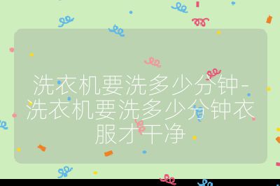 洗衣机要洗多少分钟-洗衣机要洗多少分钟衣服才干净