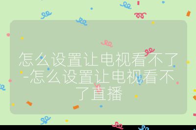 怎么设置让电视看不了-怎么设置让电视看不了直播