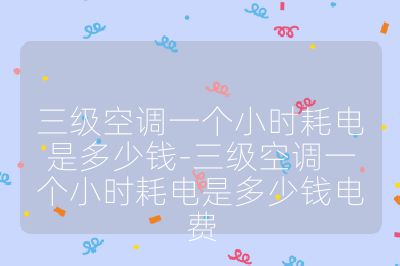 三级空调一个小时耗电是多少钱-三级空调一个小时耗电是多少钱电费