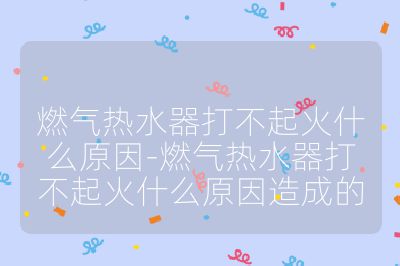 燃气热水器打不起火什么原因-燃气热水器打不起火什么原因造成的