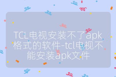 TCL电视安装不了apk格式的软件-tcl电视不能安装apk文件