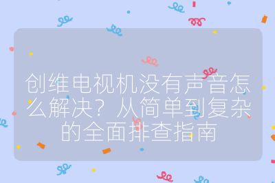 创维电视机没有声音怎么解决?从简单到复杂的全面排查指南