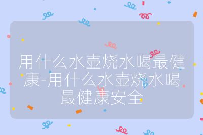用什么水壶烧水喝最健康-用什么水壶烧水喝最健康安全