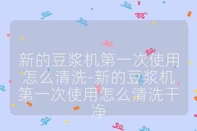 新的豆浆机第一次使用怎么清洗-新的豆浆机第一次使用怎么清洗干净