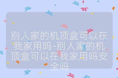 别人家的机顶盒可以在我家用吗-别人家的机顶盒可以在我家用吗安全吗