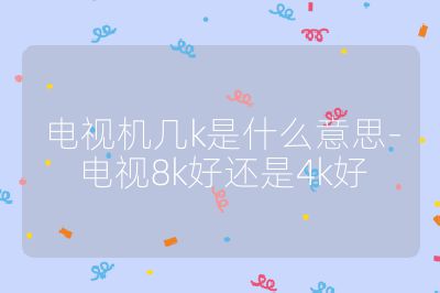 电视机几k是什么意思-电视8k好还是4k好