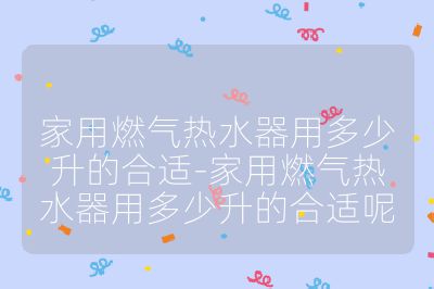 家用燃气热水器用多少升的合适-家用燃气热水器用多少升的合适呢