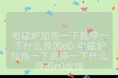 电磁炉加热一下就停一下什么原因e0-电磁炉加热一下就停一下什么原因e0故障