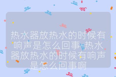 热水器放热水的时候有响声是怎么回事-热水器放热水的时候有响声是怎么回事啊