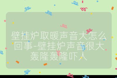 壁挂炉取暖声音大怎么回事-壁挂炉声音很大轰隆轰隆吓人