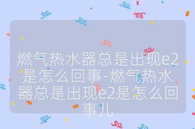 燃气热水器总是出现e2是怎么回事-燃气热水器总是出现e2是怎么回事儿