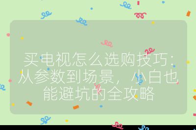 买电视怎么选购技巧：从参数到场景，小白也能避坑的全攻略