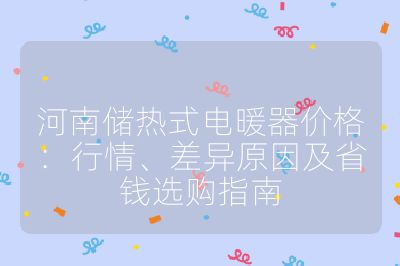 河南储热式电暖器价格：行情、差异原因及省钱选购指南