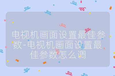 电视机画面设置最佳参数-电视机画面设置最佳参数怎么调