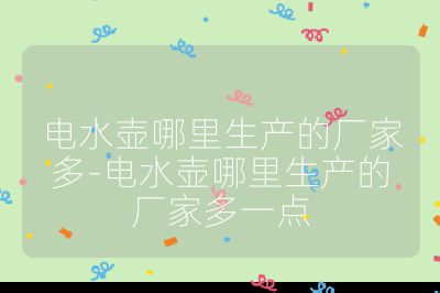 电水壶哪里生产的厂家多-电水壶哪里生产的厂家多一点