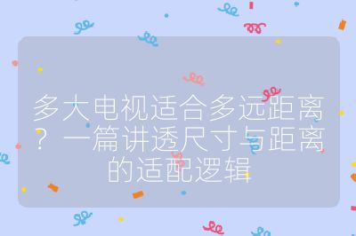 多大电视适合多远距离？一篇讲透尺寸与距离的适配逻辑