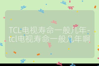TCL电视寿命一般几年-tcl电视寿命一般几年啊