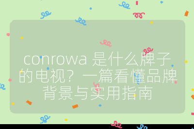 conrowa 是什么牌子的电视？一篇看懂品牌背景与实用指南