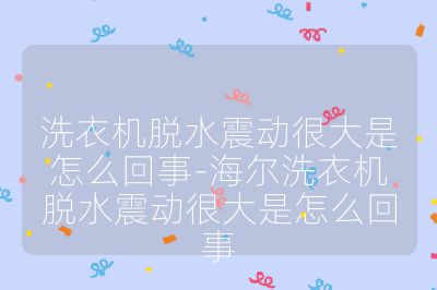 洗衣机脱水震动很大是怎么回事-海尔洗衣机脱水震动很大是怎么回事