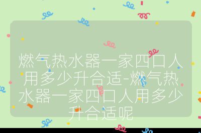 燃气热水器一家四口人用多少升合适-燃气热水器一家四口人用多少升合适呢