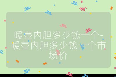 暖壶内胆多少钱一个-暖壶内胆多少钱一个市场价