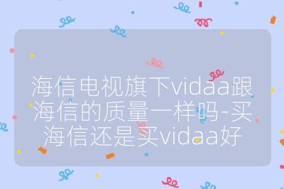 海信电视旗下vidaa跟海信的质量一样吗-买海信还是买vidaa好