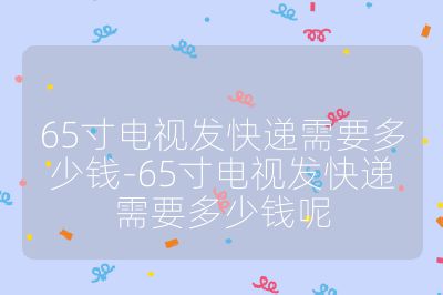 65寸电视发快递需要多少钱-65寸电视发快递需要多少钱呢