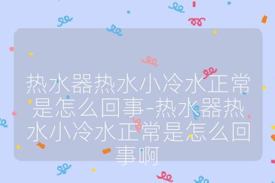 热水器热水小冷水正常是怎么回事-热水器热水小冷水正常是怎么回事啊