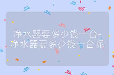 净水器要多少钱一台-净水器要多少钱一台呢