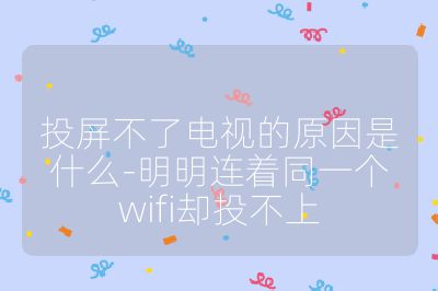 投屏不了电视的原因是什么-明明连着同一个wifi却投不上