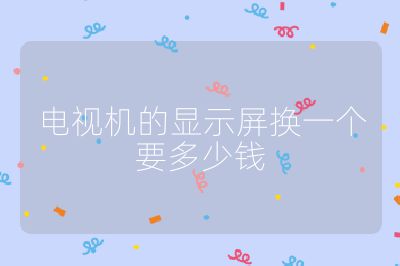 电视机的显示屏换一个要多少钱