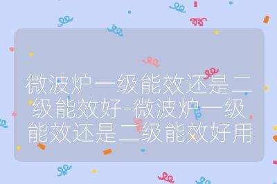微波炉一级能效还是二级能效好-微波炉一级能效还是二级能效好用
