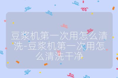 豆浆机第一次用怎么清洗-豆浆机第一次用怎么清洗干净