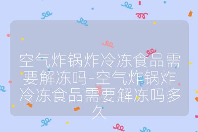 空气炸锅炸冷冻食品需要解冻吗-空气炸锅炸冷冻食品需要解冻吗多久